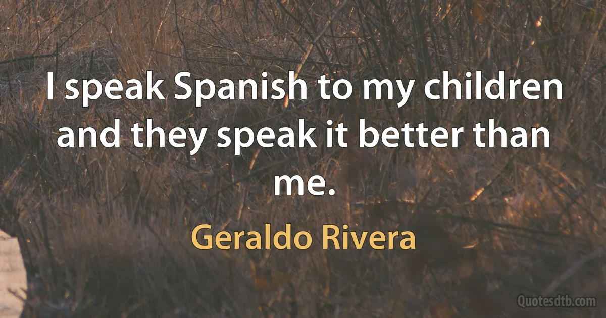 I speak Spanish to my children and they speak it better than me. (Geraldo Rivera)