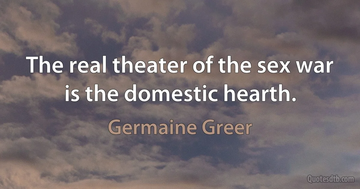 The real theater of the sex war is the domestic hearth. (Germaine Greer)