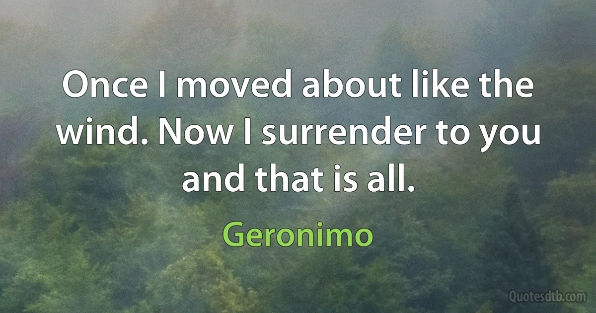 Once I moved about like the wind. Now I surrender to you and that is all. (Geronimo)