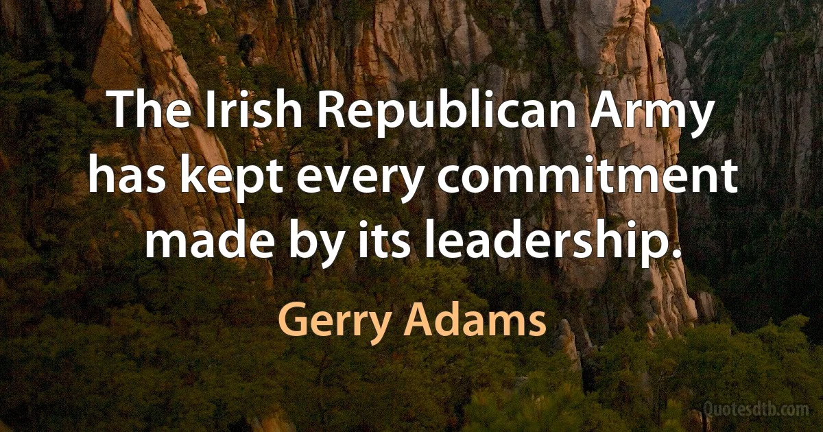 The Irish Republican Army has kept every commitment made by its leadership. (Gerry Adams)