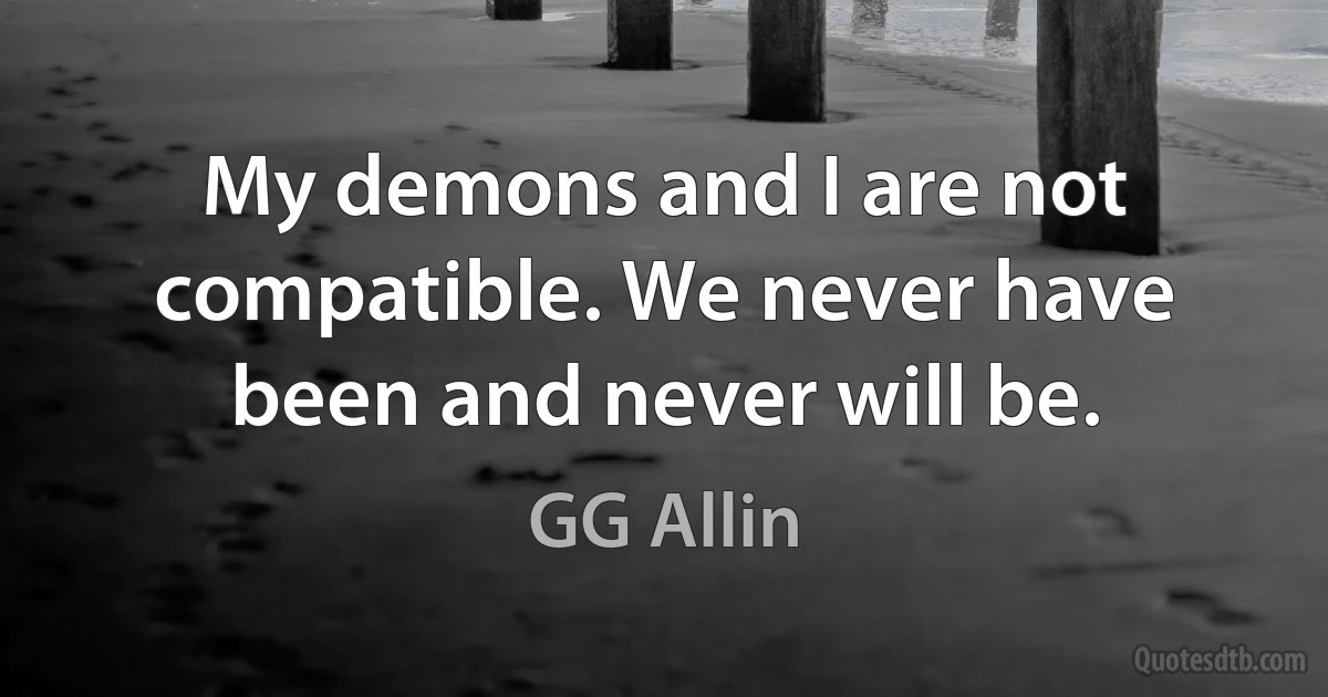 My demons and I are not compatible. We never have been and never will be. (GG Allin)