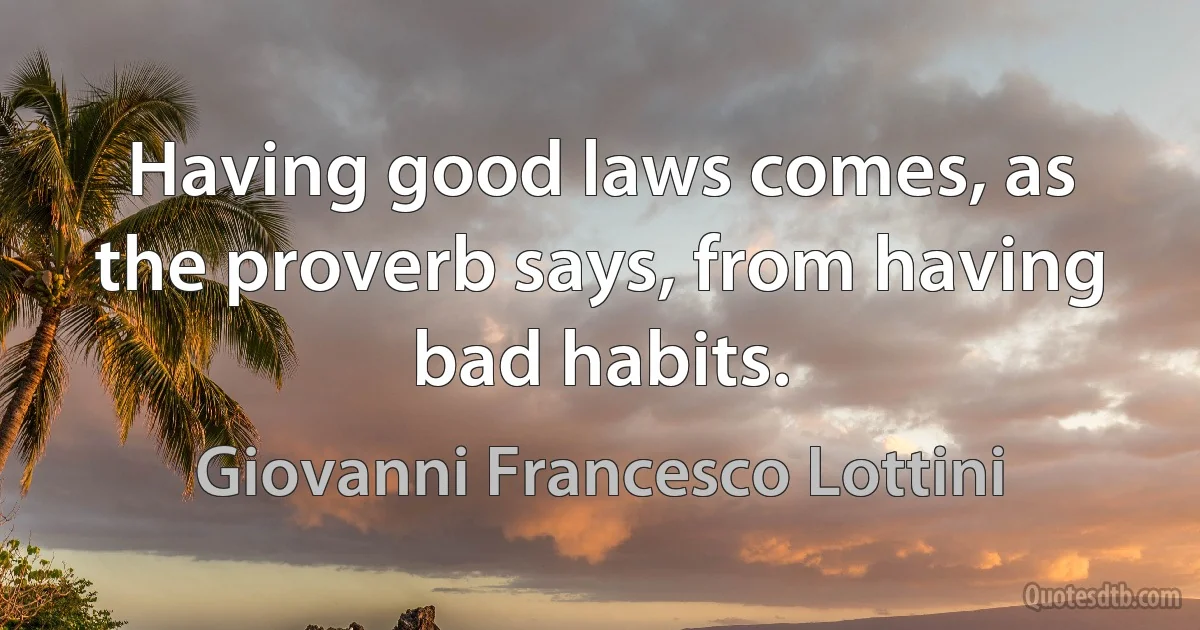 Having good laws comes, as the proverb says, from having bad habits. (Giovanni Francesco Lottini)