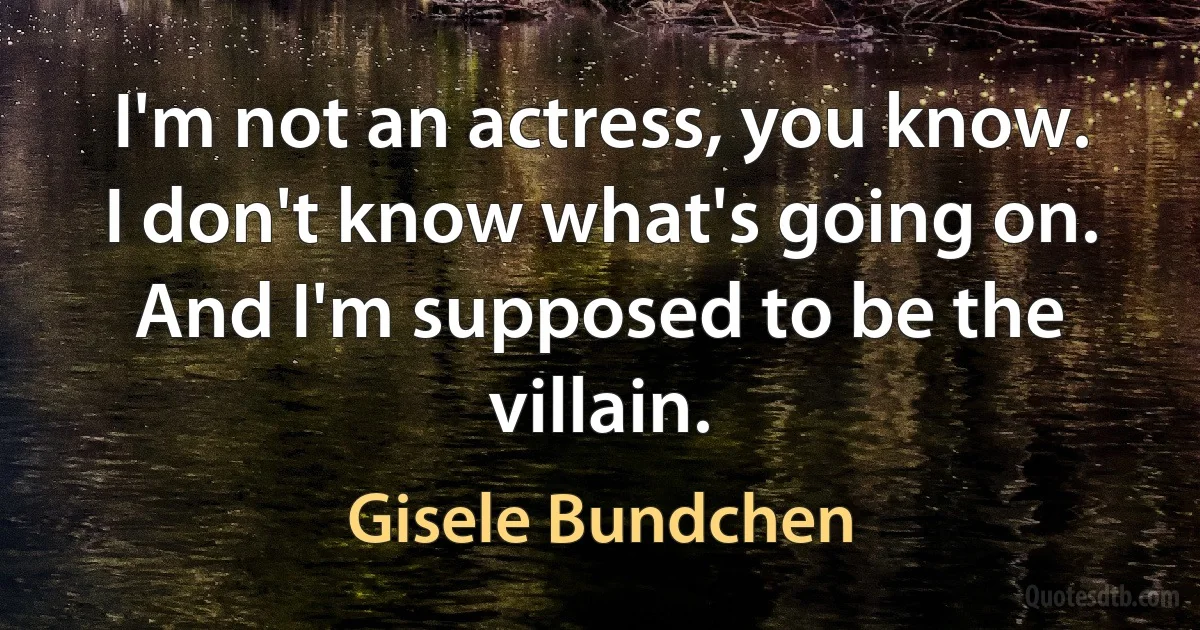 I'm not an actress, you know. I don't know what's going on. And I'm supposed to be the villain. (Gisele Bundchen)