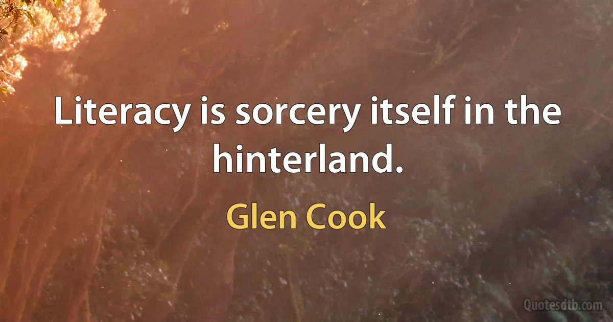 Literacy is sorcery itself in the hinterland. (Glen Cook)