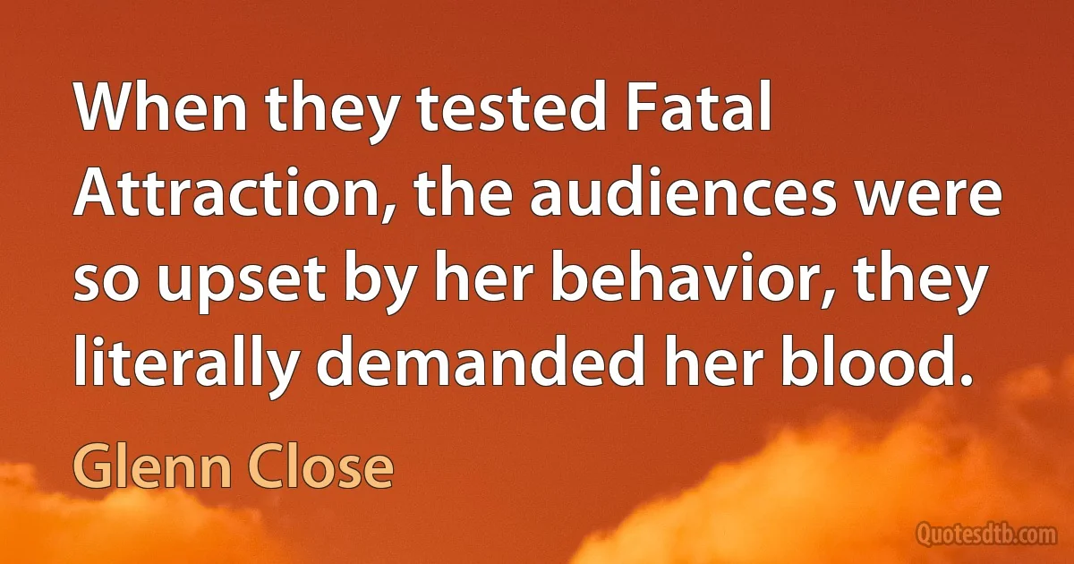 When they tested Fatal Attraction, the audiences were so upset by her behavior, they literally demanded her blood. (Glenn Close)