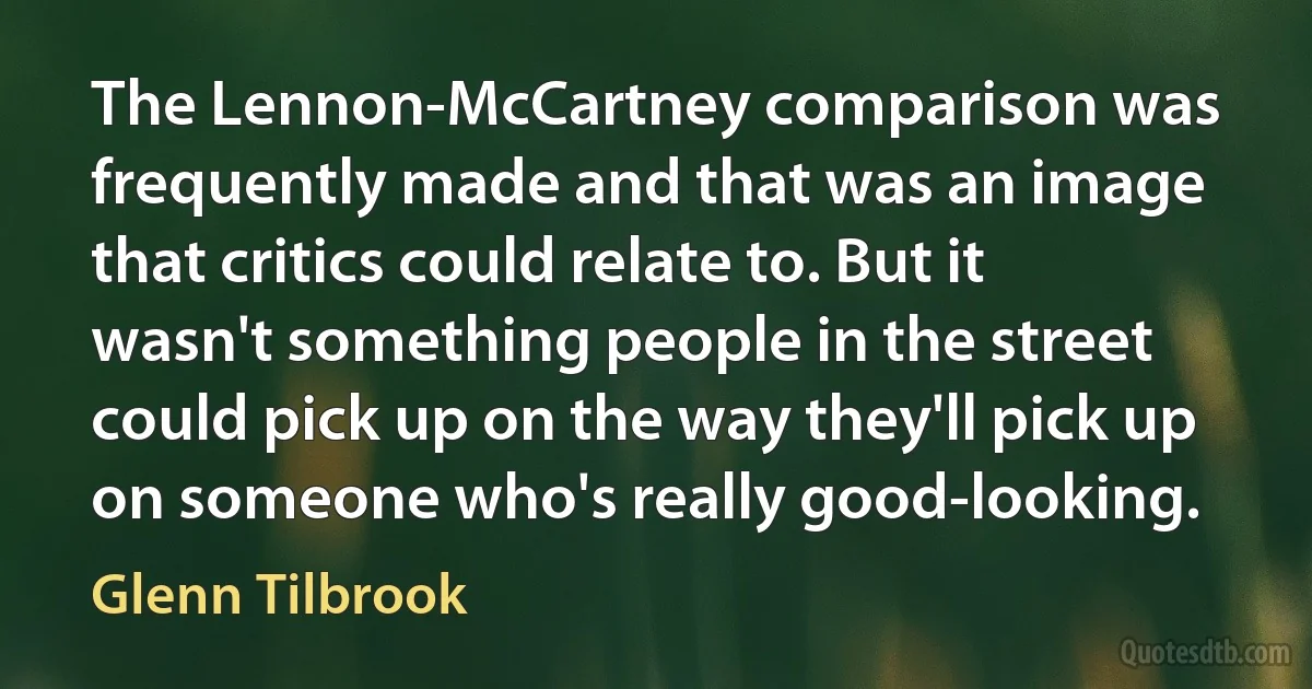 The Lennon-McCartney comparison was frequently made and that was an image that critics could relate to. But it wasn't something people in the street could pick up on the way they'll pick up on someone who's really good-looking. (Glenn Tilbrook)