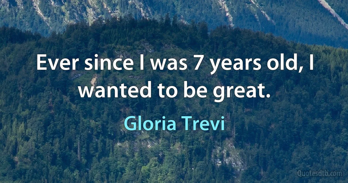 Ever since I was 7 years old, I wanted to be great. (Gloria Trevi)