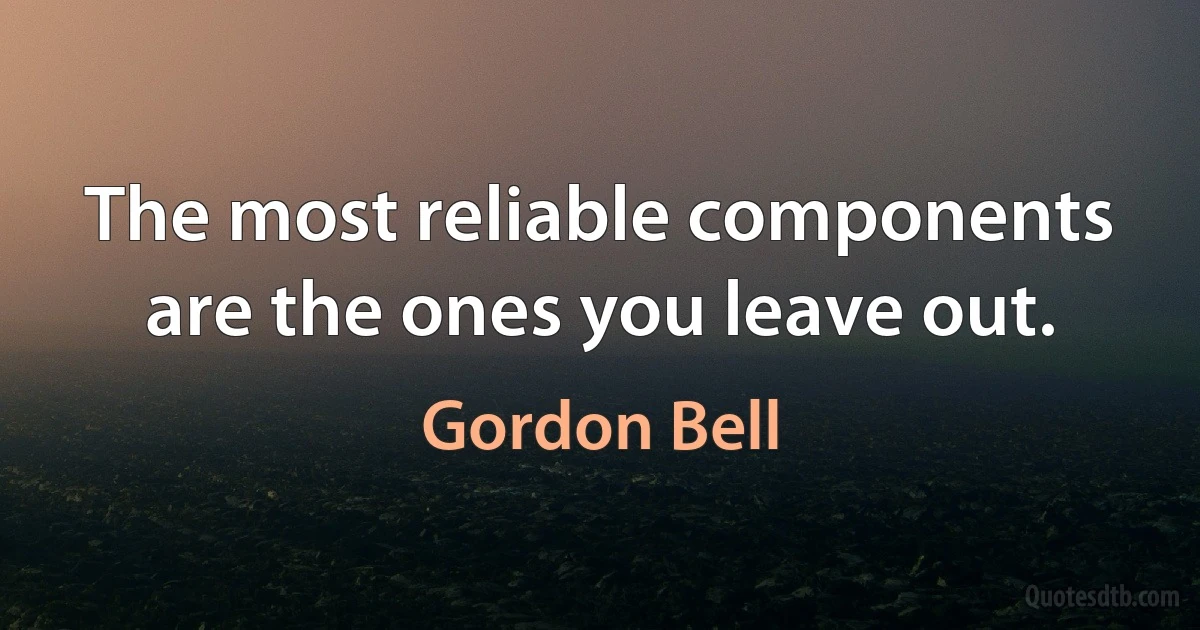 The most reliable components are the ones you leave out. (Gordon Bell)