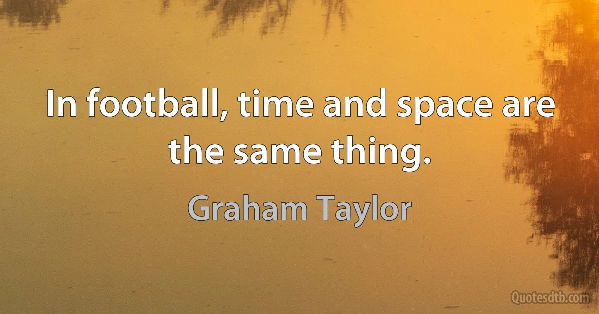 In football, time and space are the same thing. (Graham Taylor)