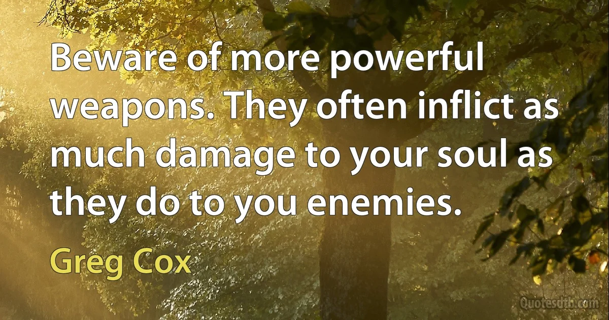 Beware of more powerful weapons. They often inflict as much damage to your soul as they do to you enemies. (Greg Cox)