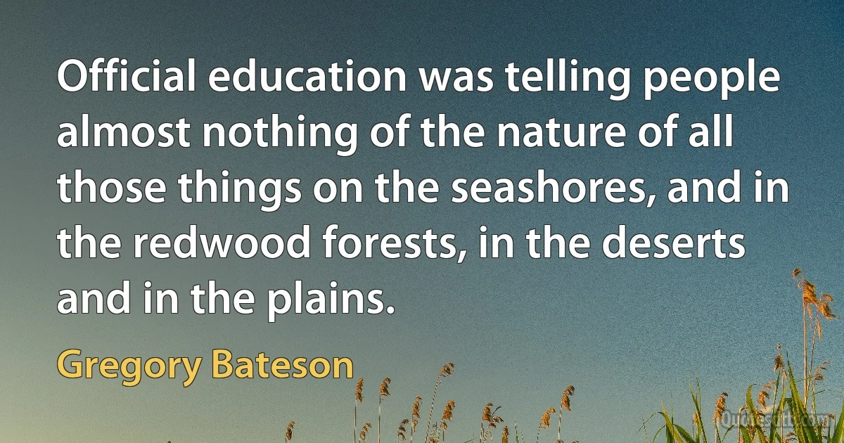 Official education was telling people almost nothing of the nature of all those things on the seashores, and in the redwood forests, in the deserts and in the plains. (Gregory Bateson)