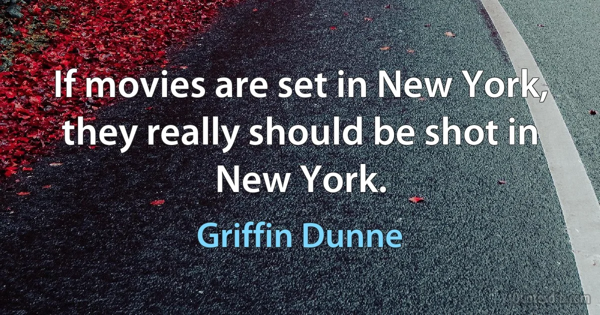 If movies are set in New York, they really should be shot in New York. (Griffin Dunne)