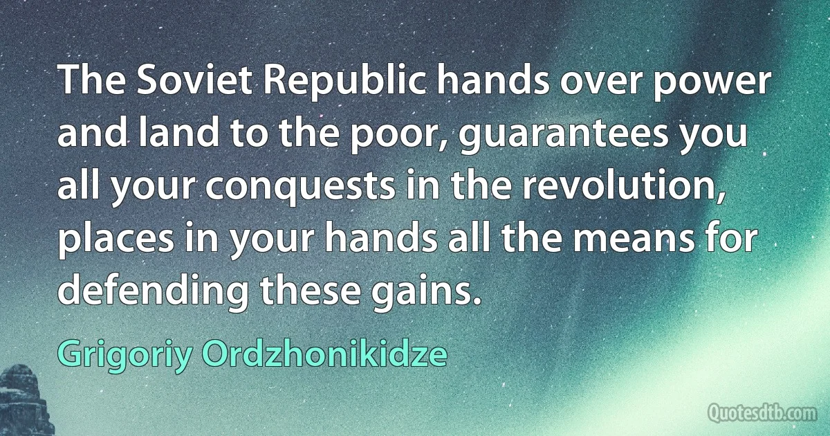 The Soviet Republic hands over power and land to the poor, guarantees you all your conquests in the revolution, places in your hands all the means for defending these gains. (Grigoriy Ordzhonikidze)