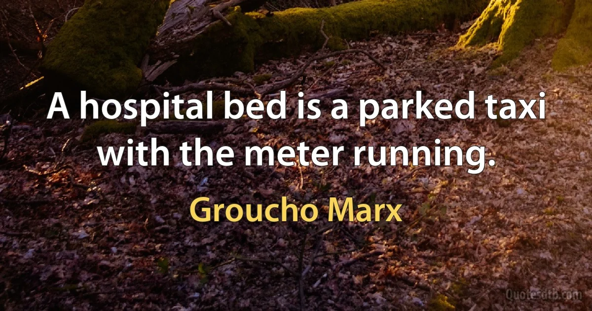 A hospital bed is a parked taxi with the meter running. (Groucho Marx)