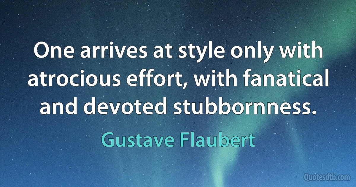 One arrives at style only with atrocious effort, with fanatical and devoted stubbornness. (Gustave Flaubert)