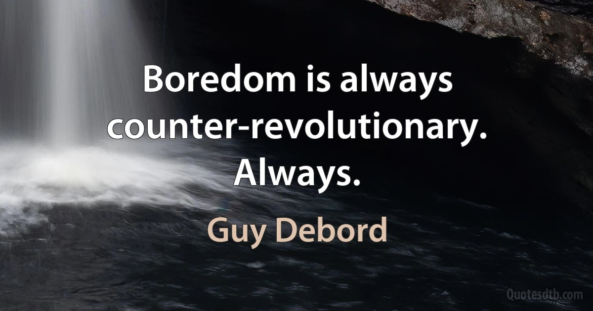 Boredom is always counter-revolutionary. Always. (Guy Debord)