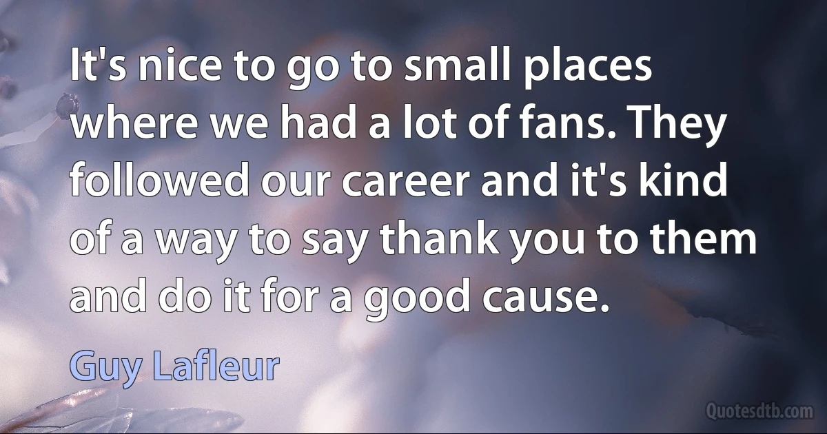 It's nice to go to small places where we had a lot of fans. They followed our career and it's kind of a way to say thank you to them and do it for a good cause. (Guy Lafleur)