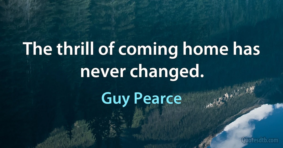 The thrill of coming home has never changed. (Guy Pearce)