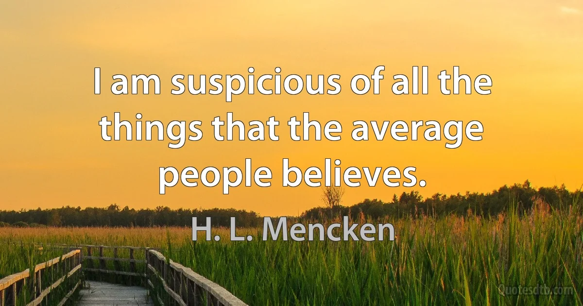 I am suspicious of all the things that the average people believes. (H. L. Mencken)