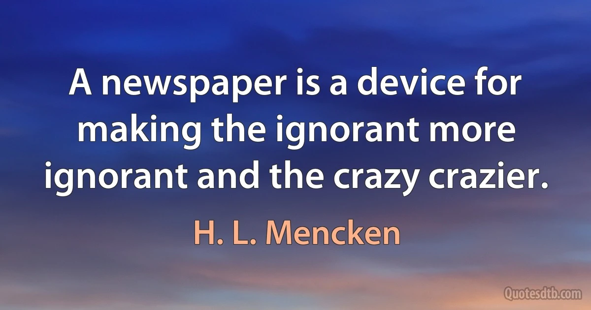 A newspaper is a device for making the ignorant more ignorant and the crazy crazier. (H. L. Mencken)