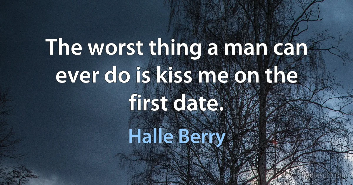 The worst thing a man can ever do is kiss me on the first date. (Halle Berry)