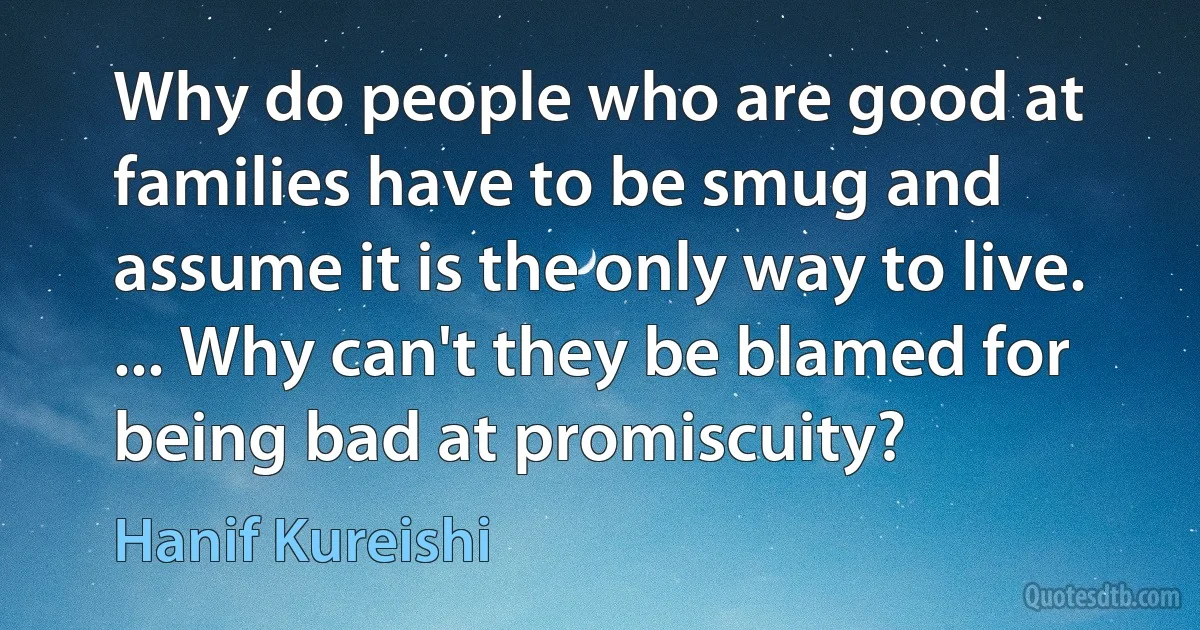 Why do people who are good at families have to be smug and assume it is the only way to live. ... Why can't they be blamed for being bad at promiscuity? (Hanif Kureishi)