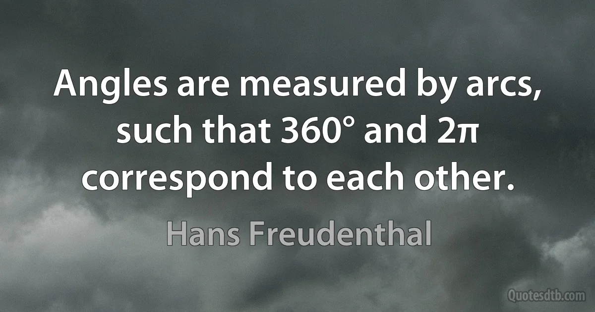 Angles are measured by arcs, such that 360° and 2π correspond to each other. (Hans Freudenthal)