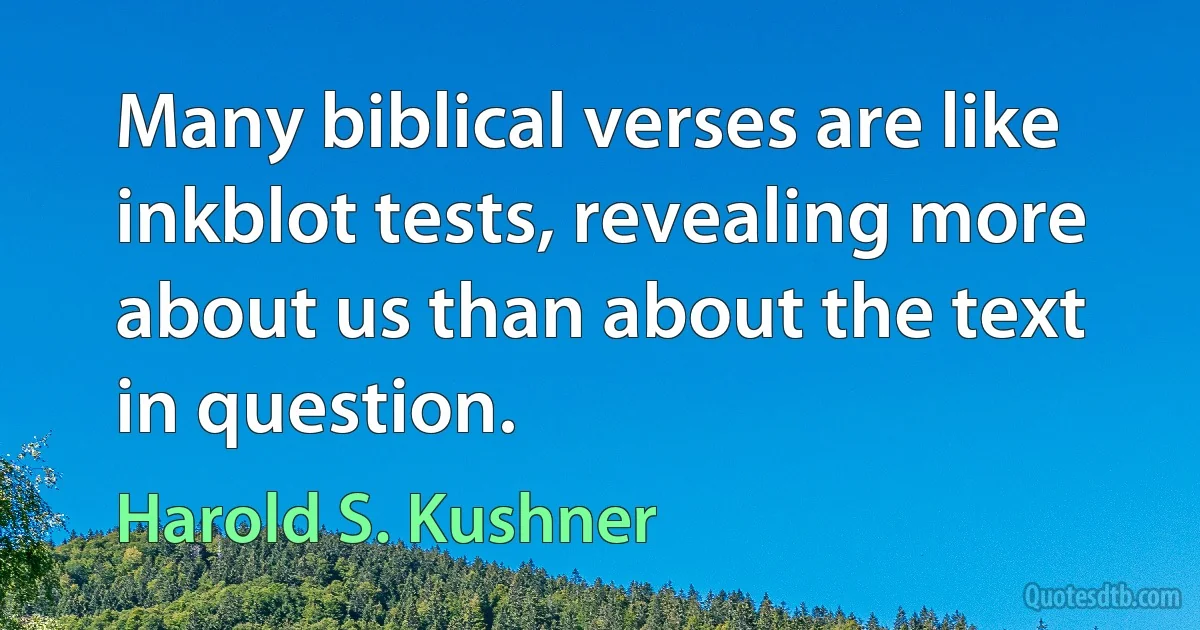 Many biblical verses are like inkblot tests, revealing more about us than about the text in question. (Harold S. Kushner)