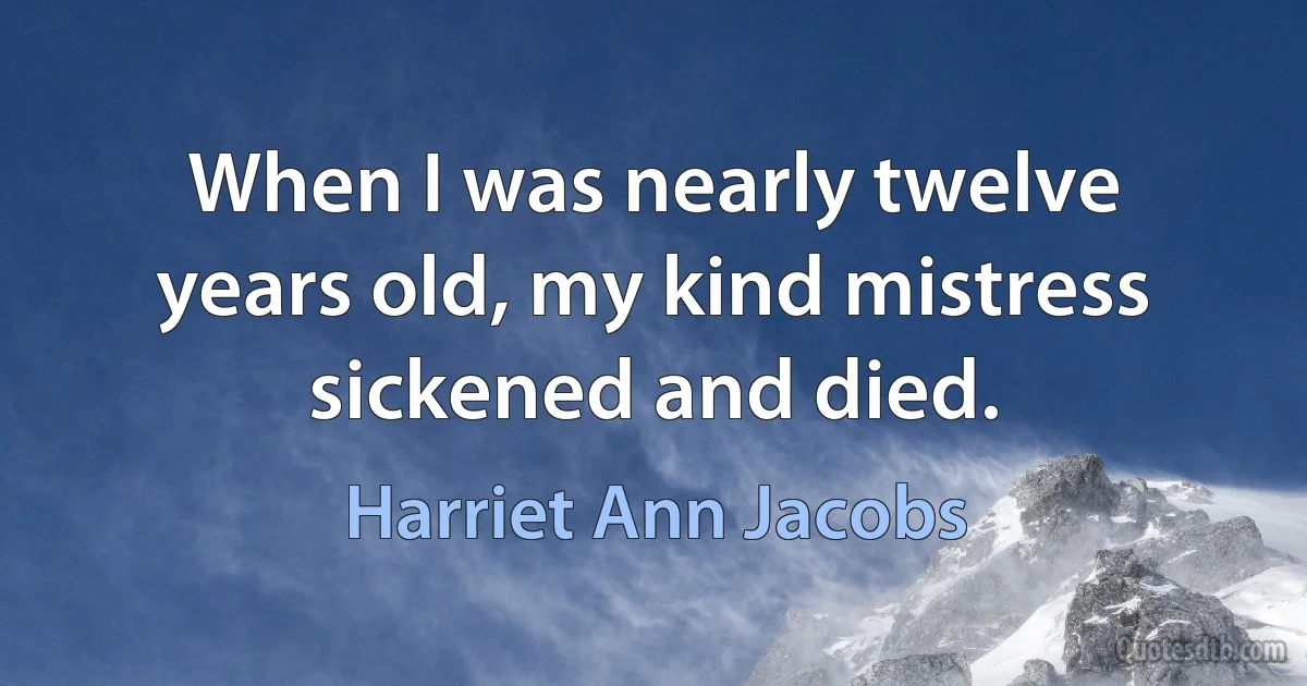 When I was nearly twelve years old, my kind mistress sickened and died. (Harriet Ann Jacobs)