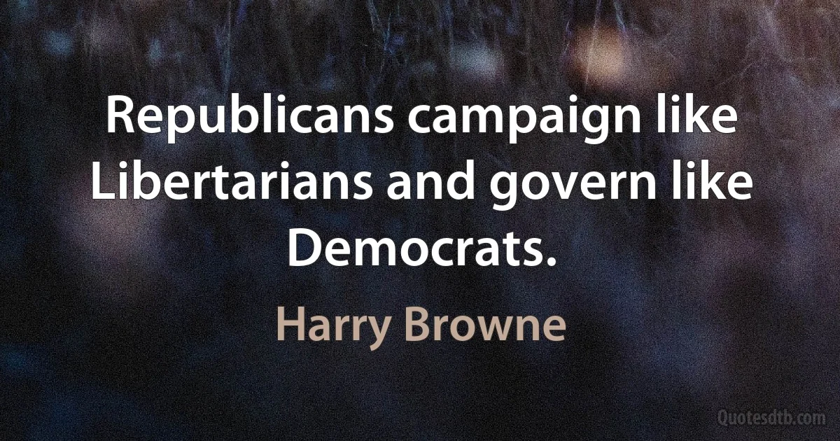 Republicans campaign like Libertarians and govern like Democrats. (Harry Browne)