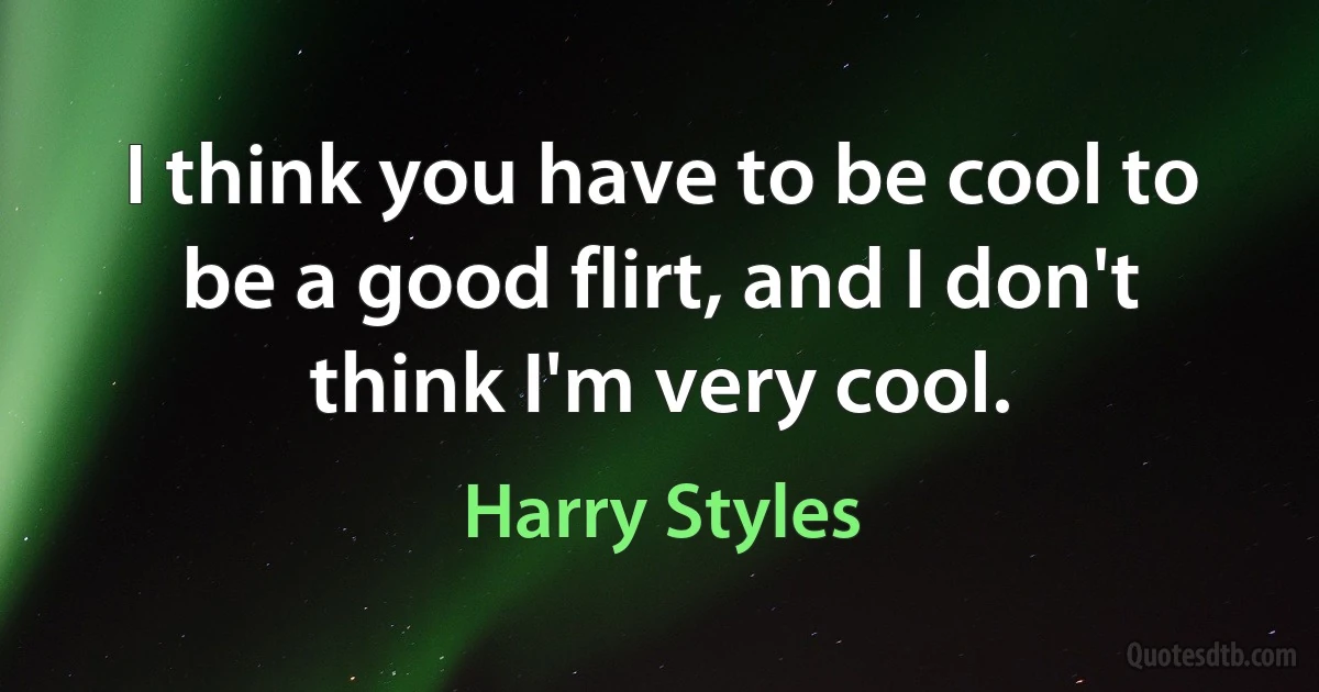 I think you have to be cool to be a good flirt, and I don't think I'm very cool. (Harry Styles)