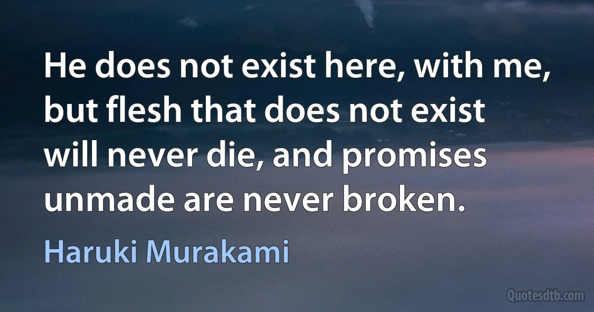 He does not exist here, with me, but flesh that does not exist will never die, and promises unmade are never broken. (Haruki Murakami)