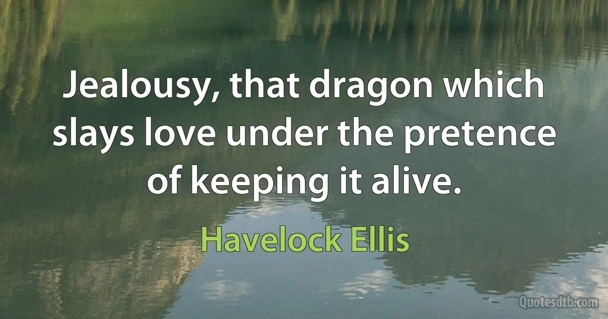 Jealousy, that dragon which slays love under the pretence of keeping it alive. (Havelock Ellis)