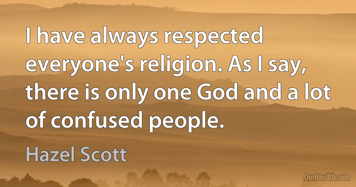 I have always respected everyone's religion. As I say, there is only one God and a lot of confused people. (Hazel Scott)