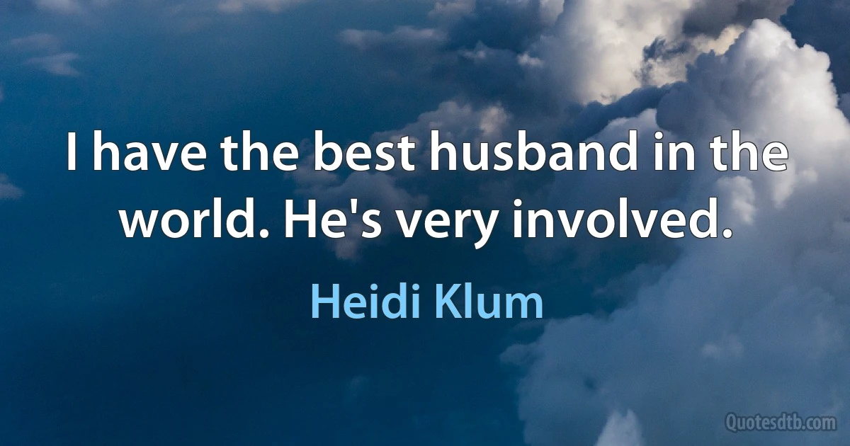 I have the best husband in the world. He's very involved. (Heidi Klum)