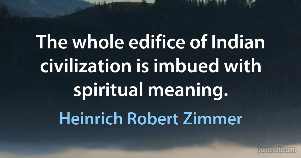 The whole edifice of Indian civilization is imbued with spiritual meaning. (Heinrich Robert Zimmer)