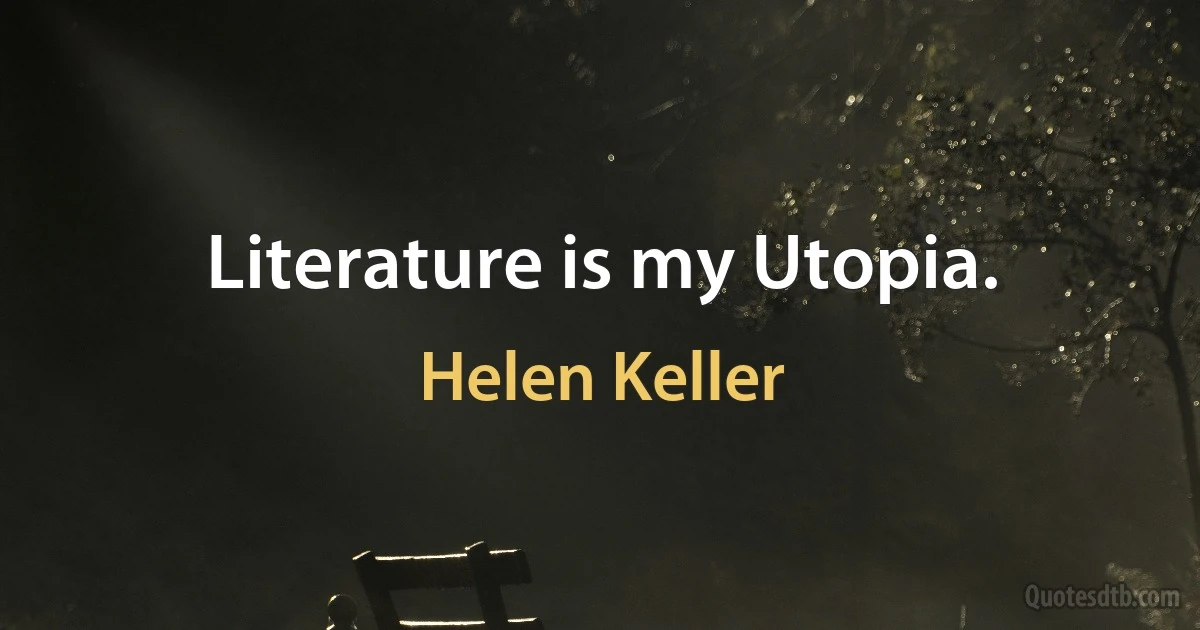 Literature is my Utopia. (Helen Keller)