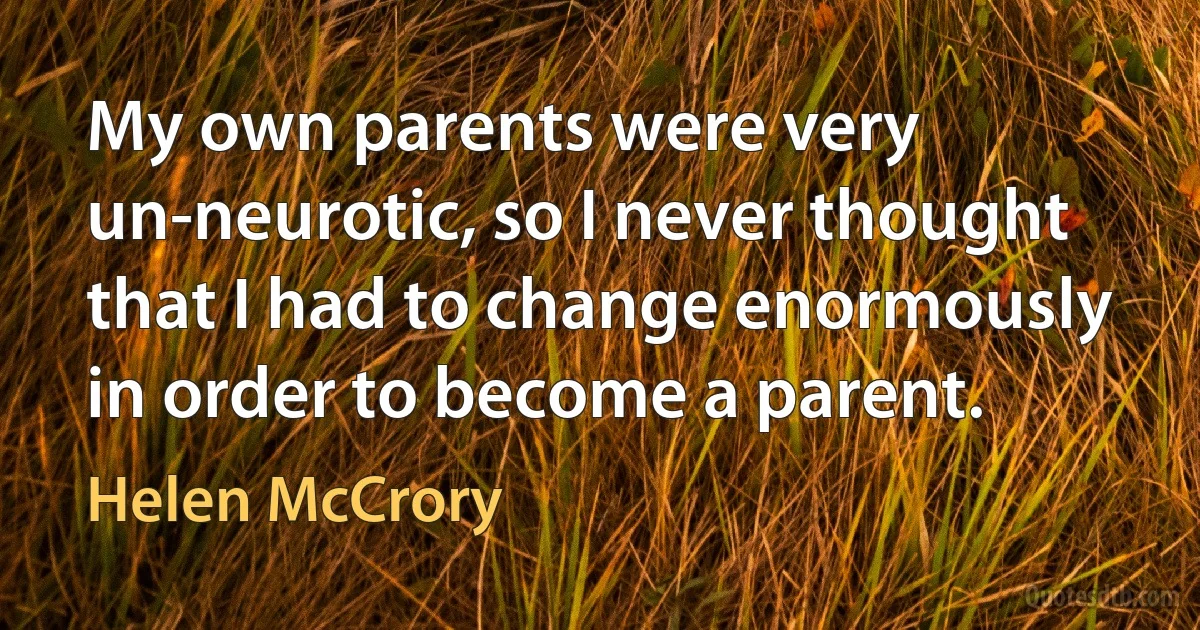 My own parents were very un-neurotic, so I never thought that I had to change enormously in order to become a parent. (Helen McCrory)