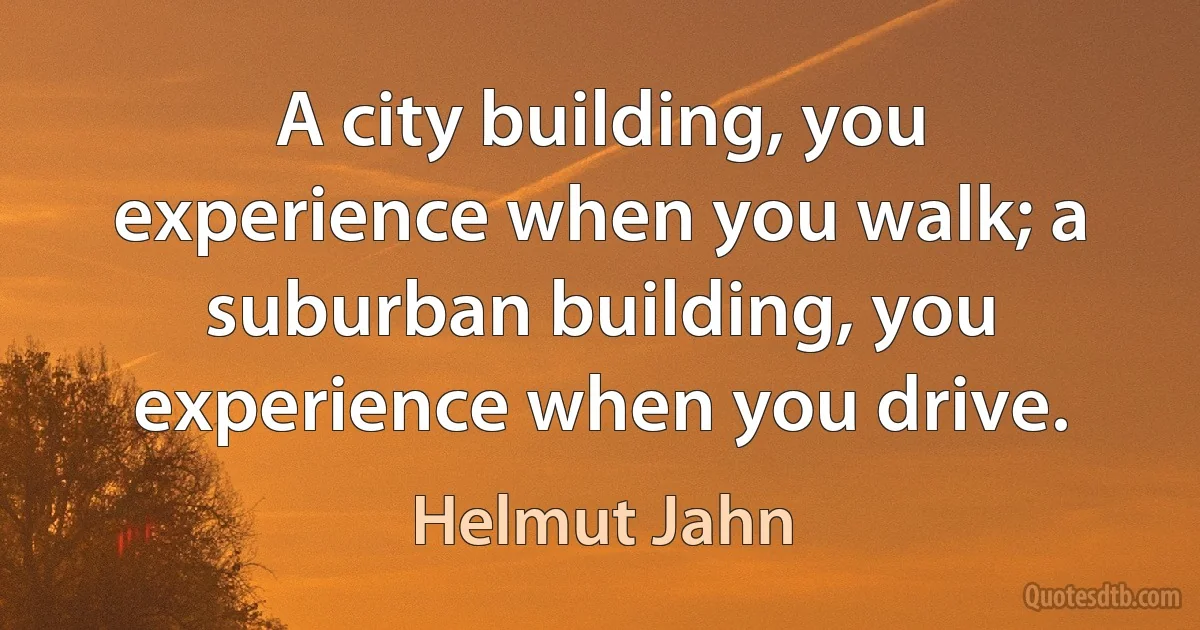 A city building, you experience when you walk; a suburban building, you experience when you drive. (Helmut Jahn)