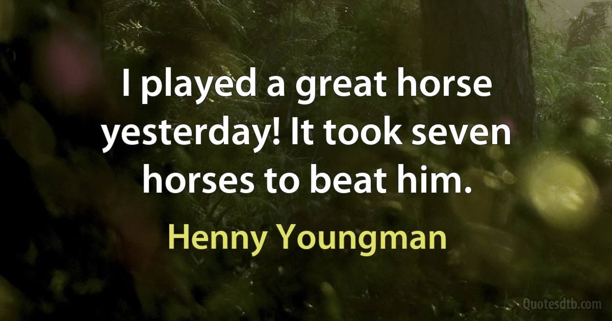 I played a great horse yesterday! It took seven horses to beat him. (Henny Youngman)