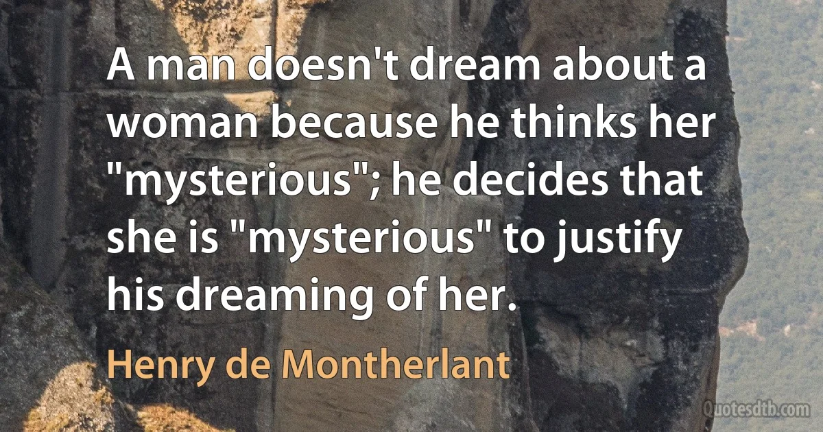 A man doesn't dream about a woman because he thinks her "mysterious"; he decides that she is "mysterious" to justify his dreaming of her. (Henry de Montherlant)