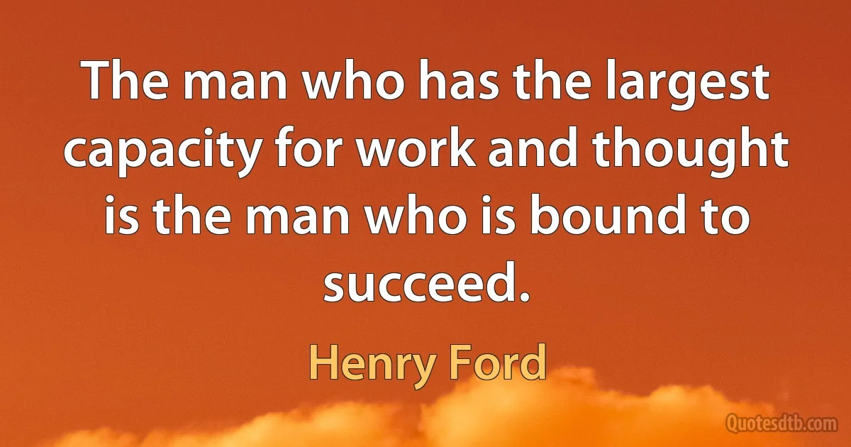 The man who has the largest capacity for work and thought is the man who is bound to succeed. (Henry Ford)