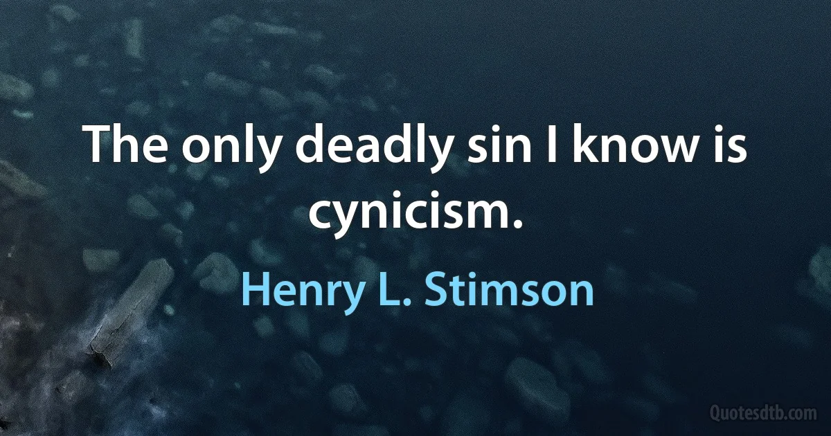 The only deadly sin I know is cynicism. (Henry L. Stimson)