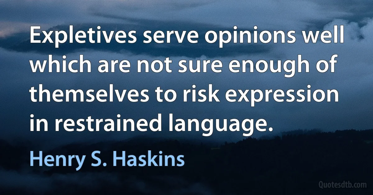 Expletives serve opinions well which are not sure enough of themselves to risk expression in restrained language. (Henry S. Haskins)