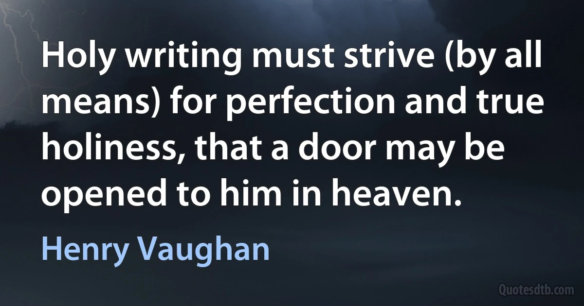 Holy writing must strive (by all means) for perfection and true holiness, that a door may be opened to him in heaven. (Henry Vaughan)