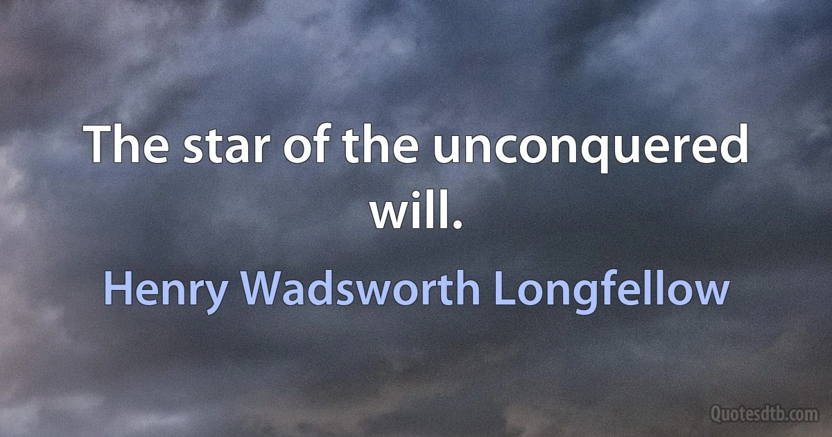 The star of the unconquered will. (Henry Wadsworth Longfellow)