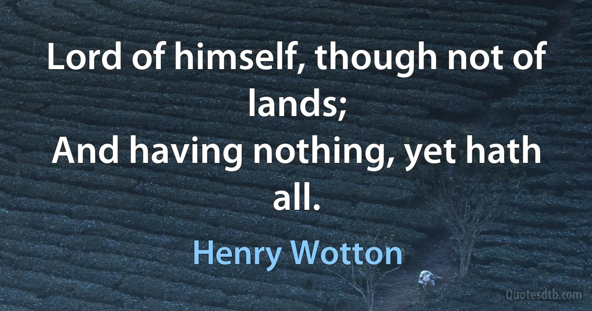 Lord of himself, though not of lands;
And having nothing, yet hath all. (Henry Wotton)