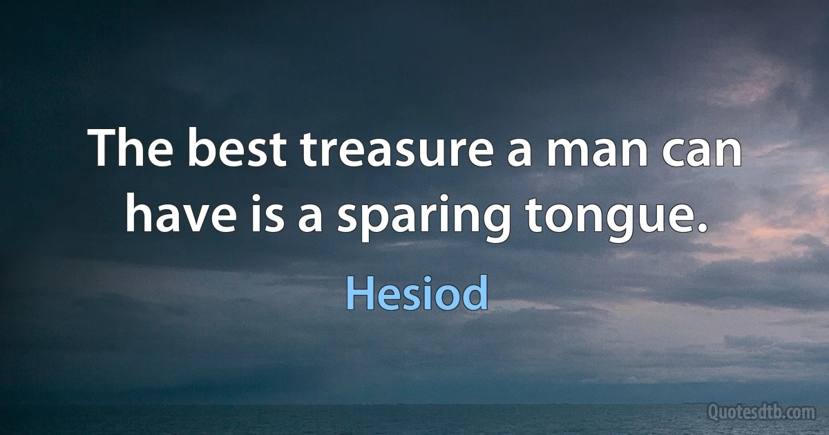 The best treasure a man can have is a sparing tongue. (Hesiod)