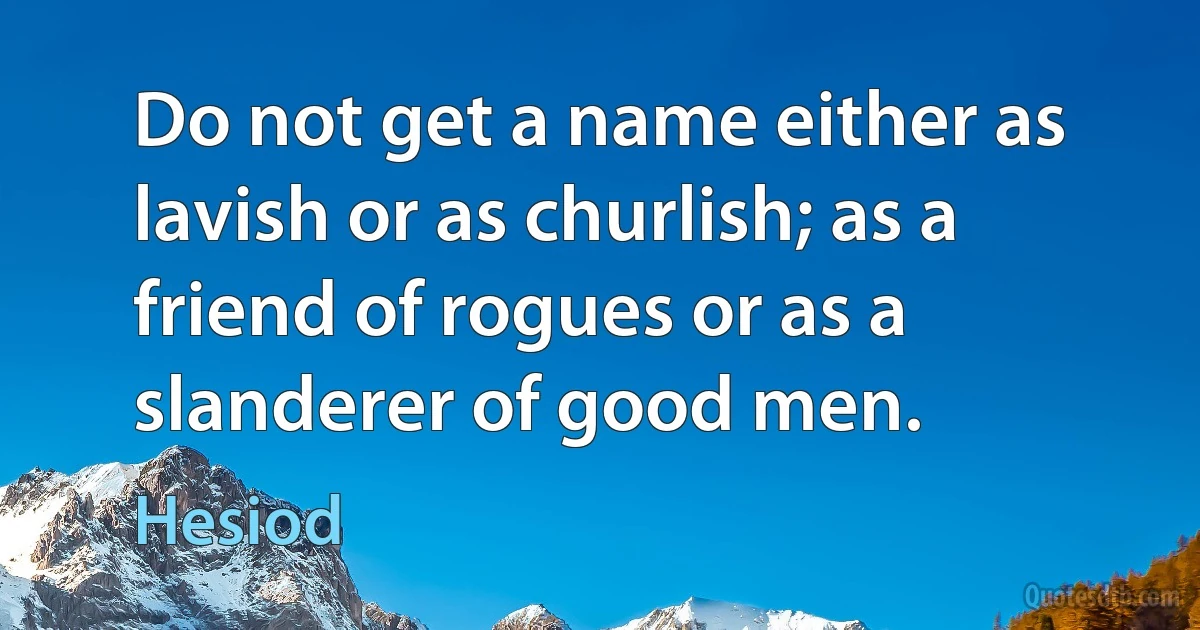 Do not get a name either as lavish or as churlish; as a friend of rogues or as a slanderer of good men. (Hesiod)