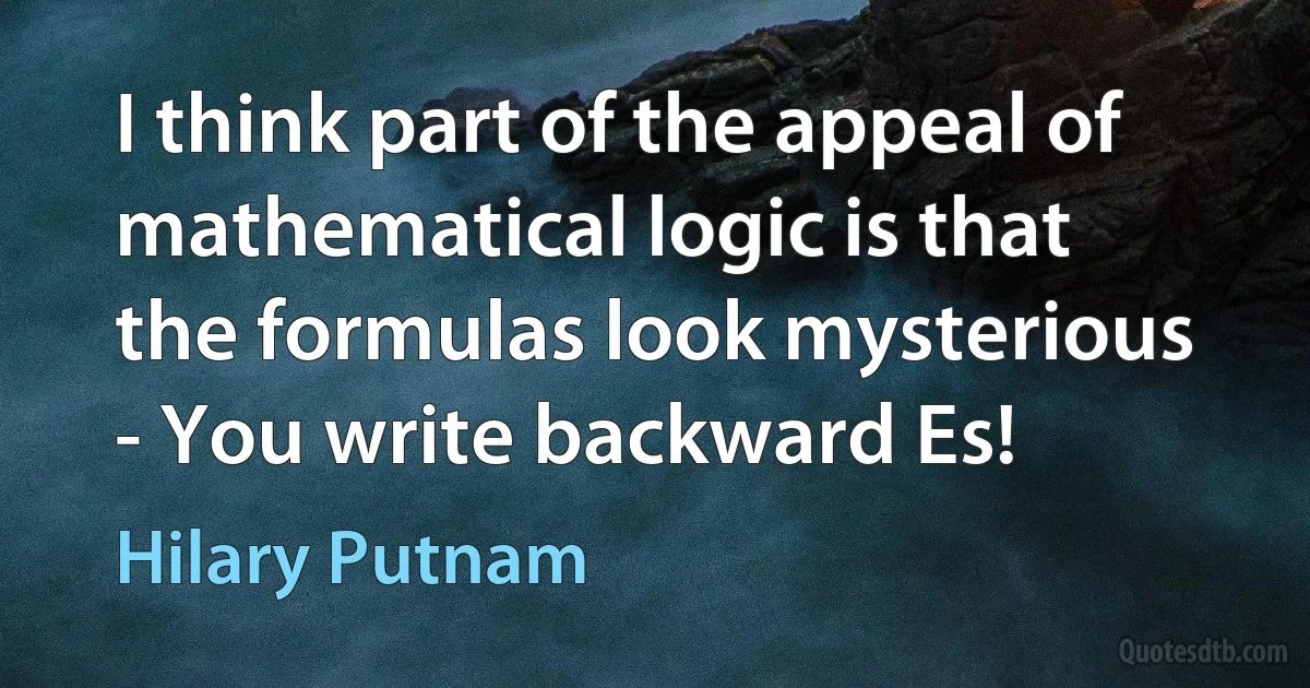 I think part of the appeal of mathematical logic is that the formulas look mysterious - You write backward Es! (Hilary Putnam)